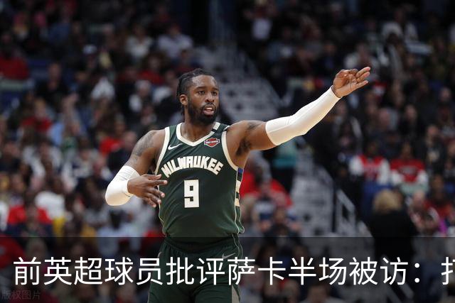 前英超球员批评萨卡半场被访：打扰休息是个混乱局面